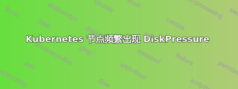 Kubernetes 节点频繁出现 DiskPressure