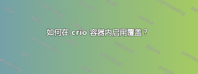 如何在 crio 容器内启用覆盖？