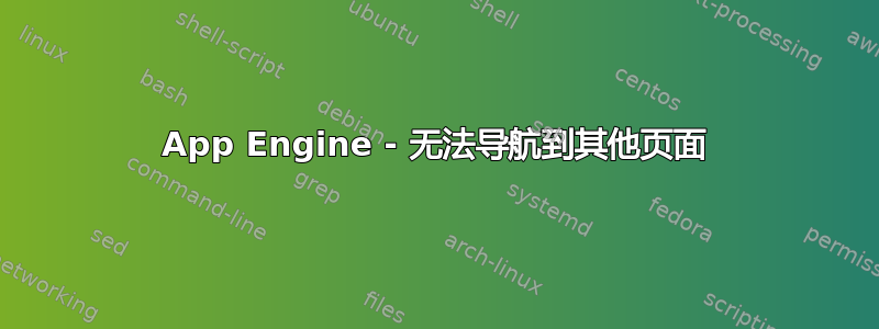 App Engine - 无法导航到其他页面