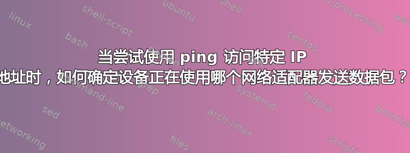 当尝试使用 ping 访问特定 IP 地址时，如何确定设备正在使用哪个网络适配器发送数据包？