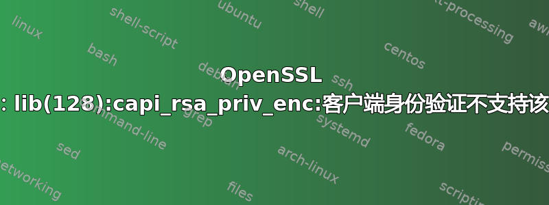 OpenSSL 错误：lib(128):capi_rsa_priv_enc:客户端身份验证不支持该函数