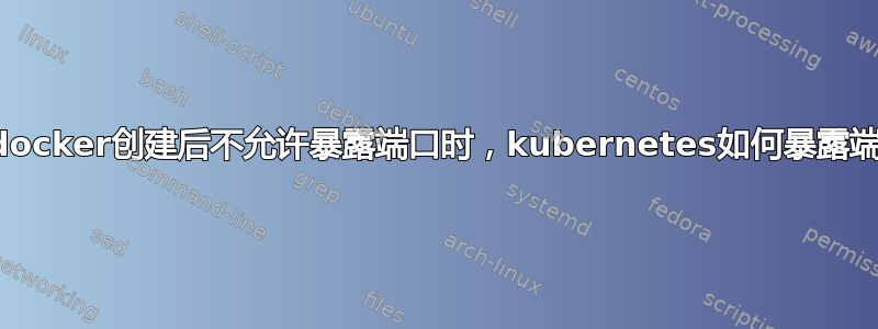 当docker创建后不允许暴露端口时，kubernetes如何暴露端口