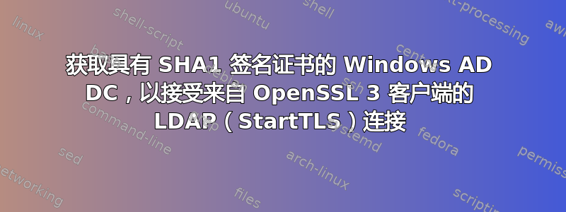 获取具有 SHA1 签名证书的 Windows AD DC，以接受来自 OpenSSL 3 客户端的 LDAP（StartTLS）连接