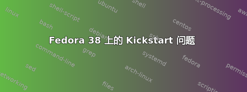 Fedora 38 上的 Kickstart 问题