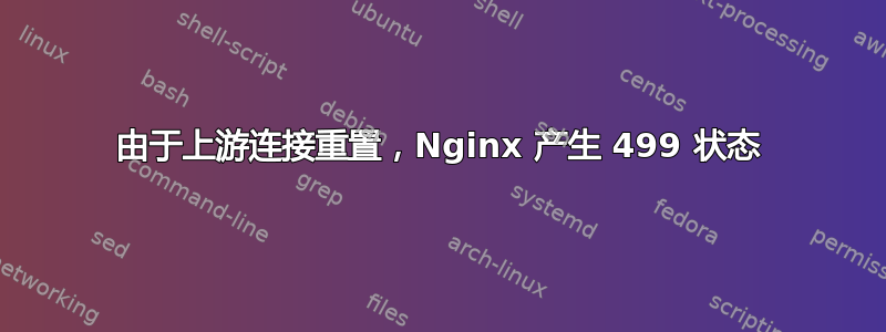 由于上游连接重置，Nginx 产生 499 状态