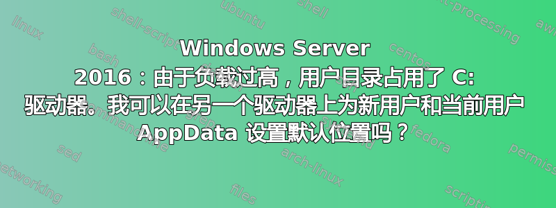 Windows Server 2016：由于负载过高，用户目录占用了 C: 驱动器。我可以在另一个驱动器上为新用户和当前用户 AppData 设置默认位置吗？