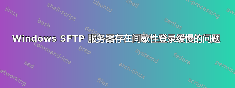 Windows SFTP 服务器存在间歇性登录缓慢的问题