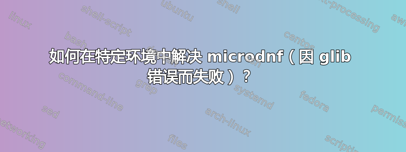 如何在特定环境中解决 microdnf（因 glib 错误而失败）？