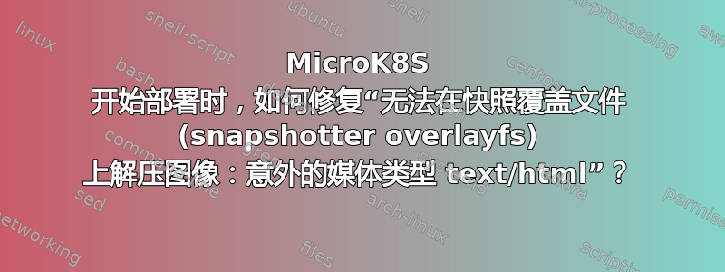 MicroK8S 开始部署时，如何修复“无法在快照覆盖文件 (snapshotter overlayfs) 上解压图像：意外的媒体类型 text/html”？