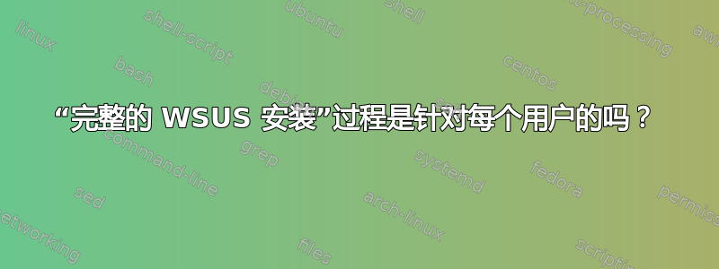 “完整的 WSUS 安装”过程是针对每个用户的吗？