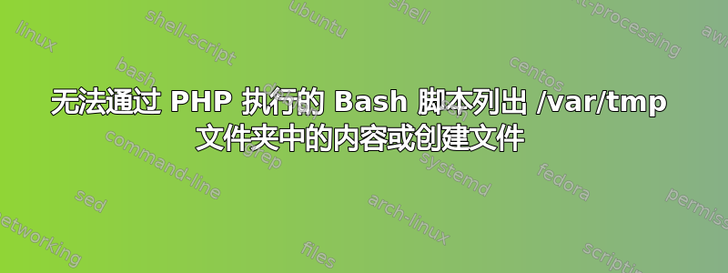 无法通过 PHP 执行的 Bash 脚本列出 /var/tmp 文件夹中的内容或创建文件