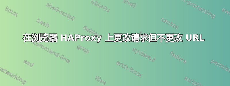 在浏览器 HAProxy 上更改请求但不更改 URL