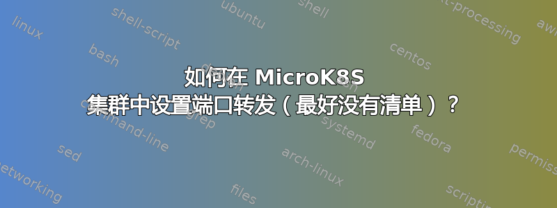 如何在 MicroK8S 集群中设置端口转发（最好没有清单）？