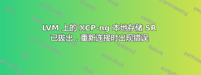 LVM 上的 XCP-ng 本地存储 SR 已拔出，重新连接时出现错误