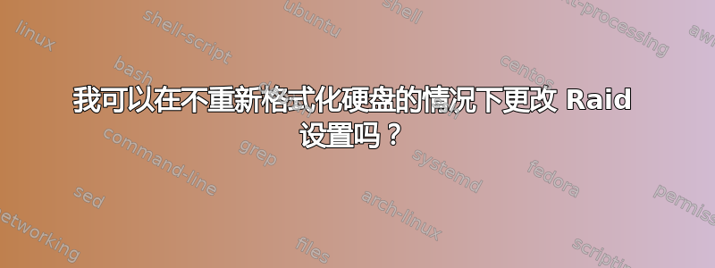 我可以在不重新格式化硬盘的情况下更改 Raid 设置吗？