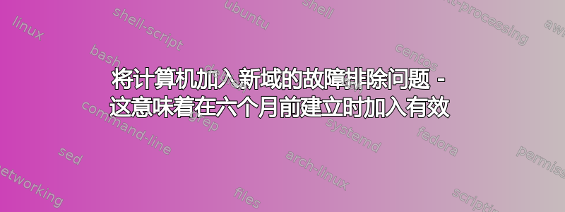 将计算机加入新域的故障排除问题 - 这意味着在六个月前建立时加入有效