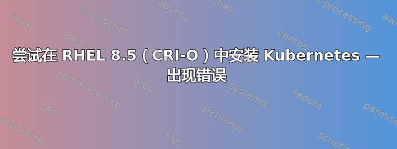 尝试在 RHEL 8.5（CRI-O）中安装 Kubernetes — 出现错误