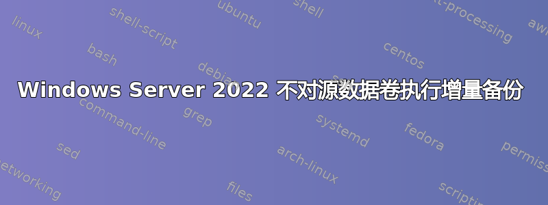 Windows Server 2022 不对源数据卷执行增量备份