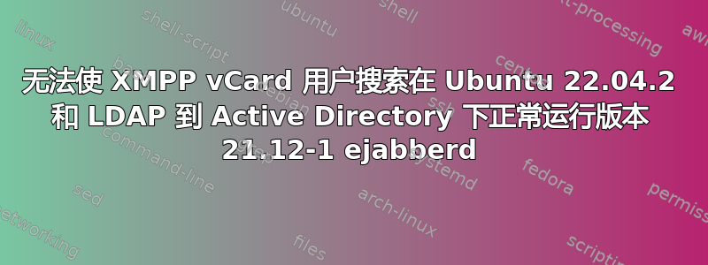 无法使 XMPP vCard 用户搜索在 Ubuntu 22.04.2 和 LDAP 到 Active Directory 下正常运行版本 21.12-1 ejabberd