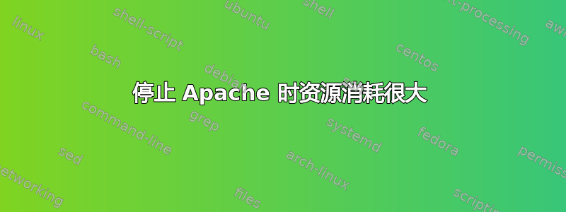 停止 Apache 时资源消耗很大