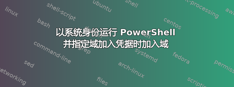 以系统身份运行 PowerShell 并指定域加入凭据时加入域