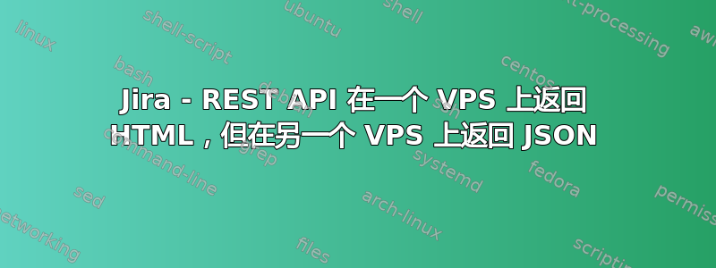 Jira - REST API 在一个 VPS 上返回 HTML，但在另一个 VPS 上返回 JSON