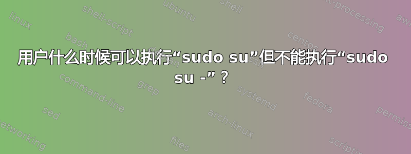 用户什么时候可以执行“sudo su”但不能执行“sudo su -”？