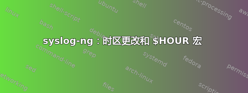 syslog-ng：时区更改和 $HOUR 宏