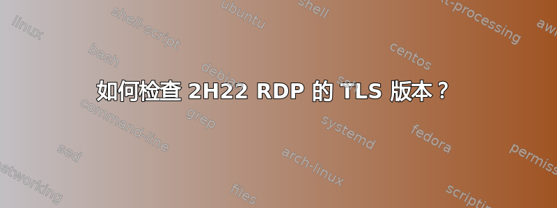 如何检查 2H22 RDP 的 TLS 版本？