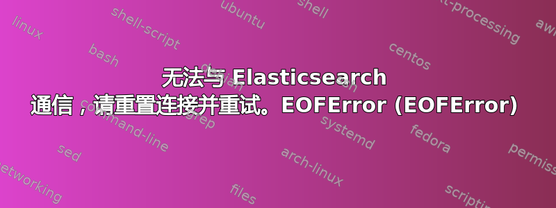 无法与 Elasticsearch 通信，请重置连接并重试。EOFError (EOFError)