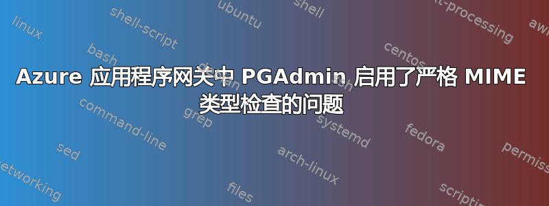 Azure 应用程序网关中 PGAdmin 启用了严格 MIME 类型检查的问题