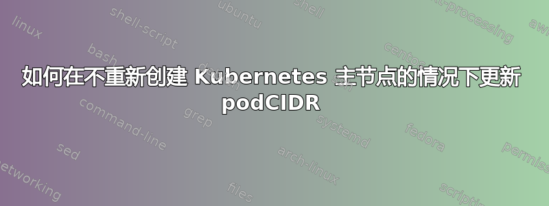 如何在不重新创建 Kubernetes 主节点的情况下更新 podCIDR