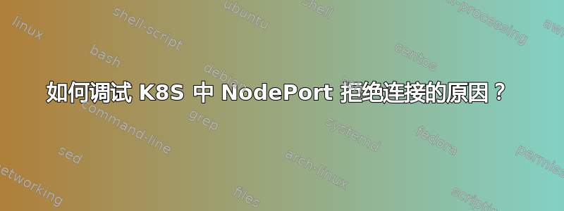 如何调试 K8S 中 NodePort 拒绝连接的原因？