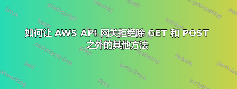 如何让 AWS API 网关拒绝除 GET 和 POST 之外的其他方法