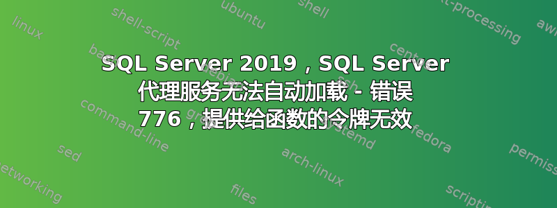 SQL Server 2019，SQL Server 代理服务无法自动加载 - 错误 776，提供给函数的令牌无效