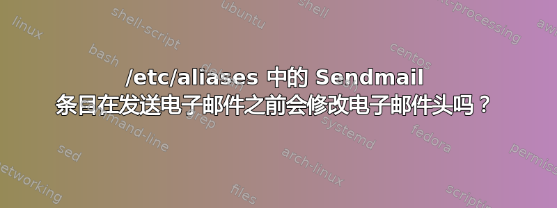 /etc/aliases 中的 Sendmail 条目在发送电子邮件之前会修改电子邮件头吗？