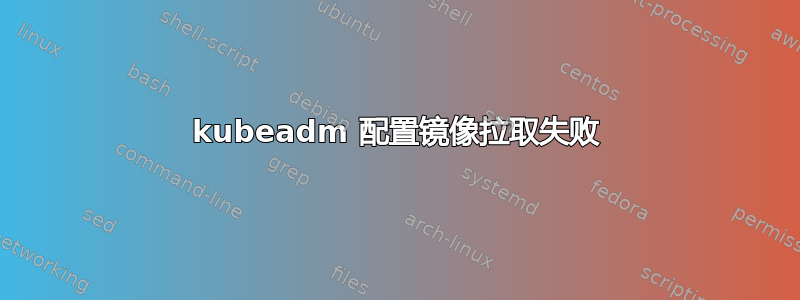 kubeadm 配置镜像拉取失败