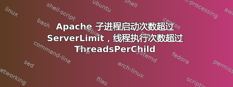 Apache 子进程启动次数超过 ServerLimit，线程执行次数超过 ThreadsPerChild