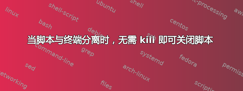 当脚本与终端分离时，无需 kill 即可关闭脚本