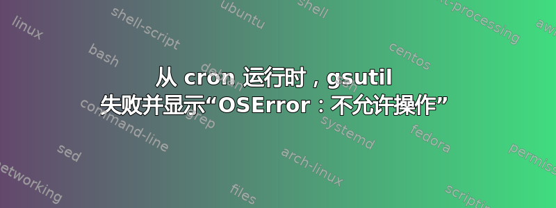 从 cron 运行时，gsutil 失败并显示“OSError：不允许操作”