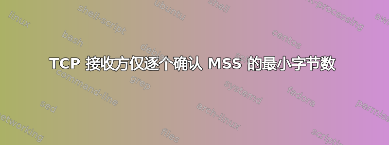 TCP 接收方仅逐个确认 MSS 的最小字节数