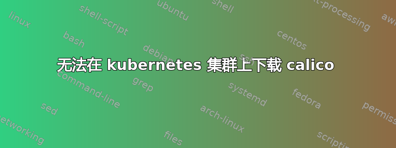 无法在 kubernetes 集群上下载 calico