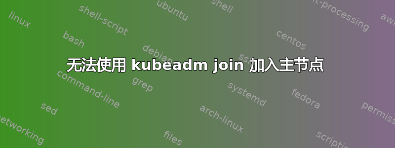 无法使用 kubeadm join 加入主节点