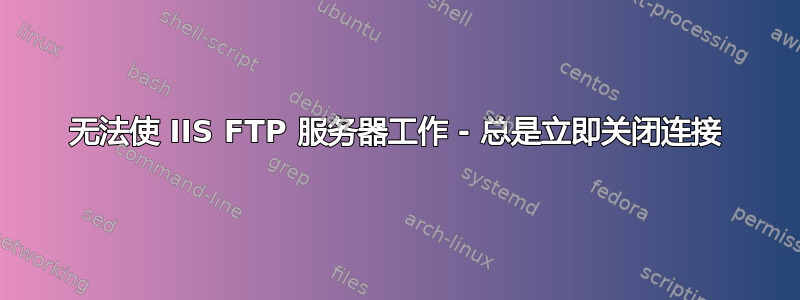 无法使 IIS FTP 服务器工作 - 总是立即关闭连接