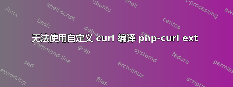 无法使用自定义 curl 编译 php-curl ext