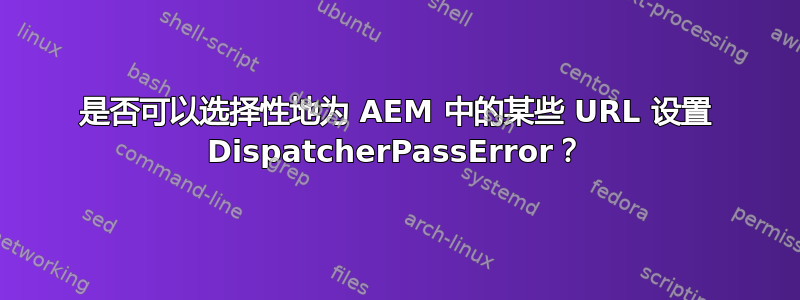 是否可以选择性地为 AEM 中的某些 URL 设置 DispatcherPassError？