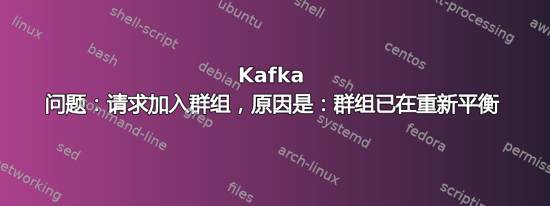 Kafka 问题：请求加入群组，原因是：群组已在重新平衡