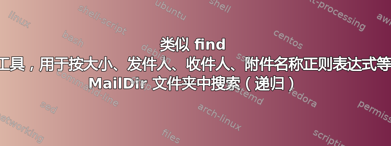 类似 find 的工具，用于按大小、发件人、收件人、附件名称正则表达式等在 MailDir 文件夹中搜索（递归）