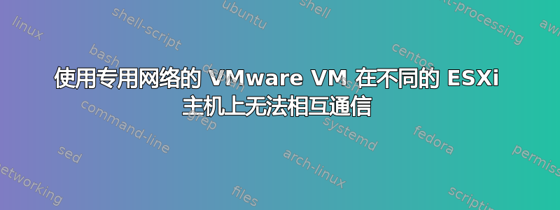 使用专用网络的 VMware VM 在不同的 ESXi 主机上无法相互通信