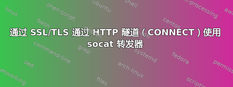 通过 SSL/TLS 通过 HTTP 隧道（CONNECT）使用 socat 转发器